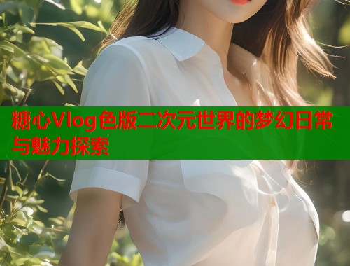 糖心Vlog色版二次元世界的梦幻日常与魅力探索  第2张