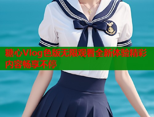 糖心Vlog色版无限观看全新体验精彩内容畅享不停  第1张