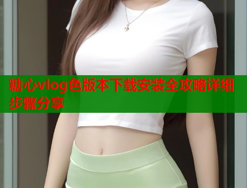 糖心vlog色版本下载安装全攻略详细步骤分享  第1张