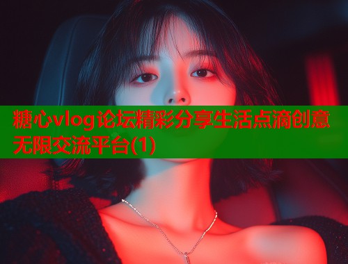 糖心vlog论坛精彩分享生活点滴创意无限交流平台(1)  第1张