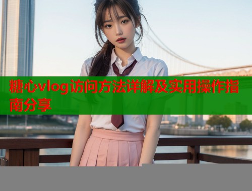 糖心vlog访问方法详解及实用操作指南分享  第1张