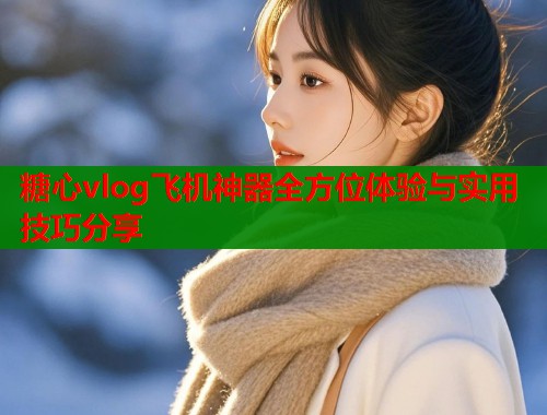 糖心vlog飞机神器全方位体验与实用技巧分享  第1张