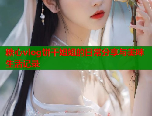 糖心vlog饼干姐姐的日常分享与美味生活记录  第1张