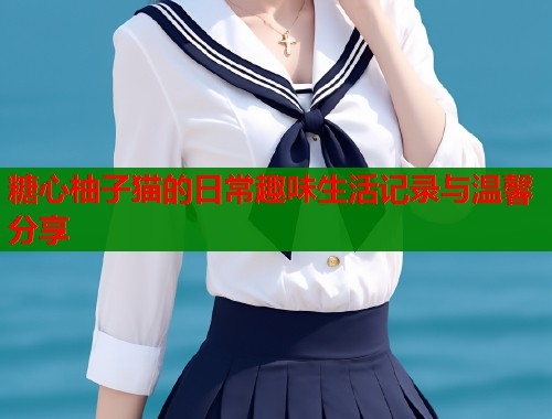 糖心柚子猫的日常趣味生活记录与温馨分享  第1张