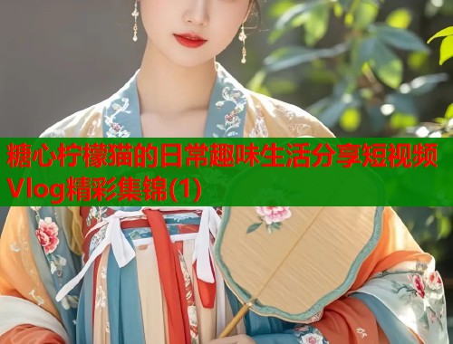糖心柠檬猫的日常趣味生活分享短视频Vlog精彩集锦(1)  第2张