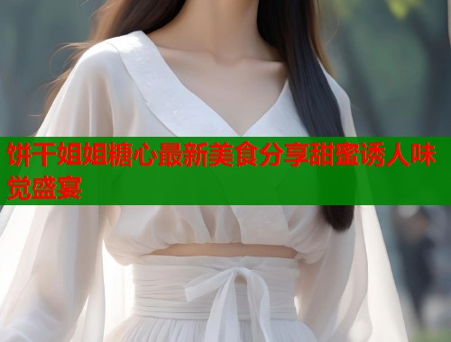 饼干姐姐糖心最新美食分享甜蜜诱人味觉盛宴  第1张
