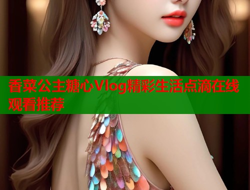 香菜公主糖心Vlog精彩生活点滴在线观看推荐  第1张
