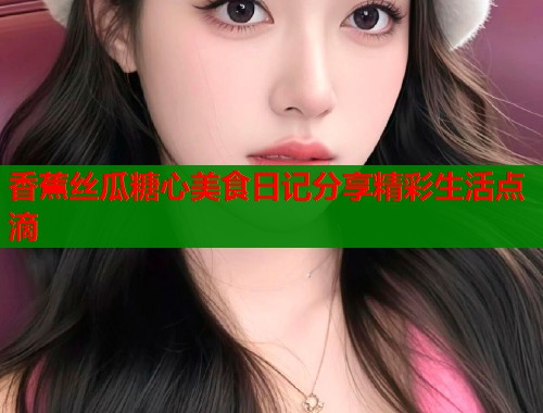 香蕉丝瓜糖心美食日记分享精彩生活点滴  第1张