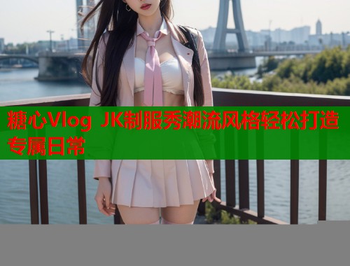 糖心Vlog JK制服秀潮流风格轻松打造专属日常  第2张