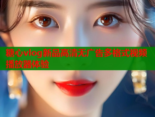 糖心vlog新品高清无广告多格式视频播放器体验  第1张