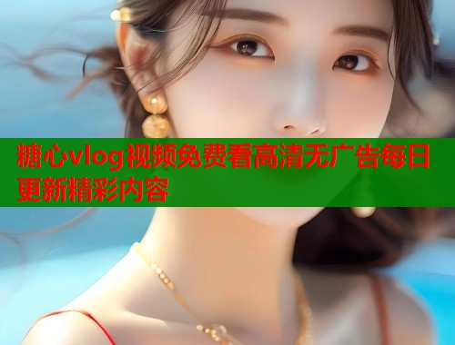 糖心vlog视频免费看高清无广告每日更新精彩内容  第1张