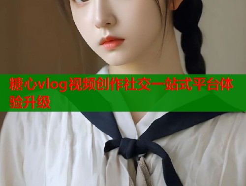 糖心vlog视频创作社交一站式平台体验升级  第2张