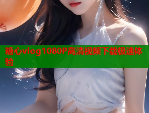 糖心vlog1080P高清视频下载极速体验  第1张