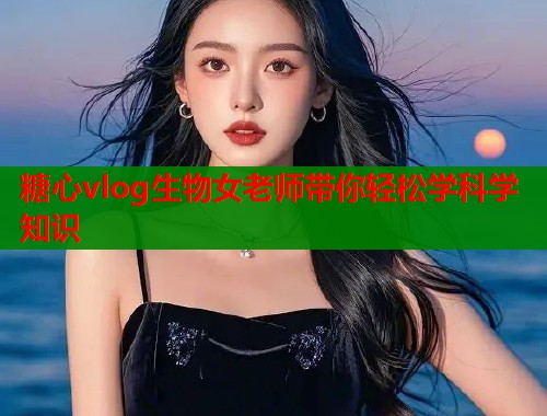糖心vlog生物女老师带你轻松学科学知识  第1张