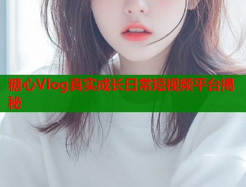 糖心Vlog真实成长日常短视频平台揭秘  第1张