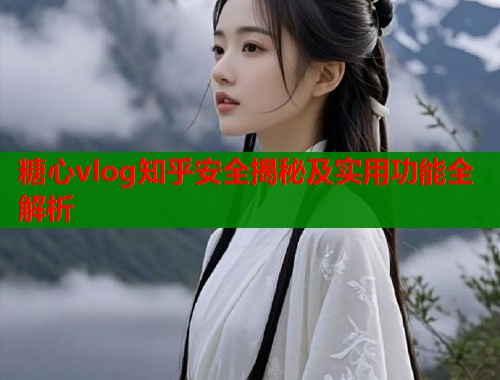 糖心vlog知乎安全揭秘及实用功能全解析  第2张