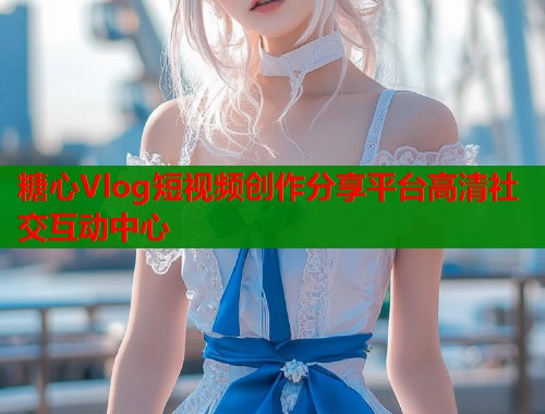糖心Vlog短视频创作分享平台高清社交互动中心  第1张