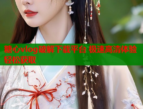 糖心vlog破解下载平台 极速高清体验轻松获取  第1张